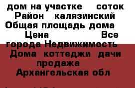 дом на участке 30 соток › Район ­ калязинский › Общая площадь дома ­ 73 › Цена ­ 1 600 000 - Все города Недвижимость » Дома, коттеджи, дачи продажа   . Архангельская обл.